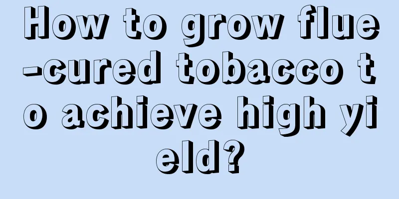 How to grow flue-cured tobacco to achieve high yield?