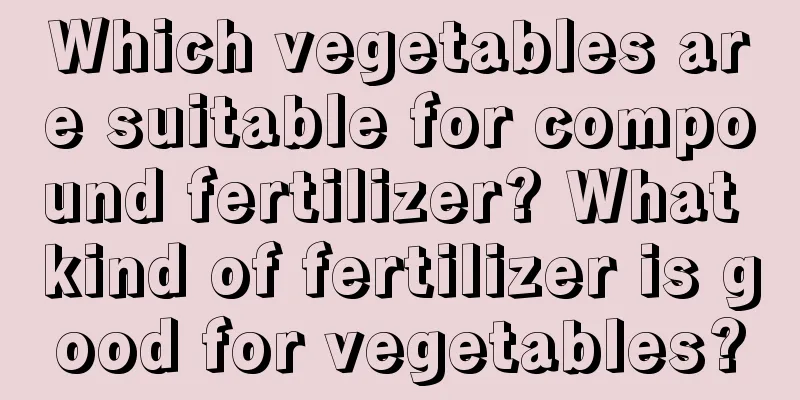 Which vegetables are suitable for compound fertilizer? What kind of fertilizer is good for vegetables?