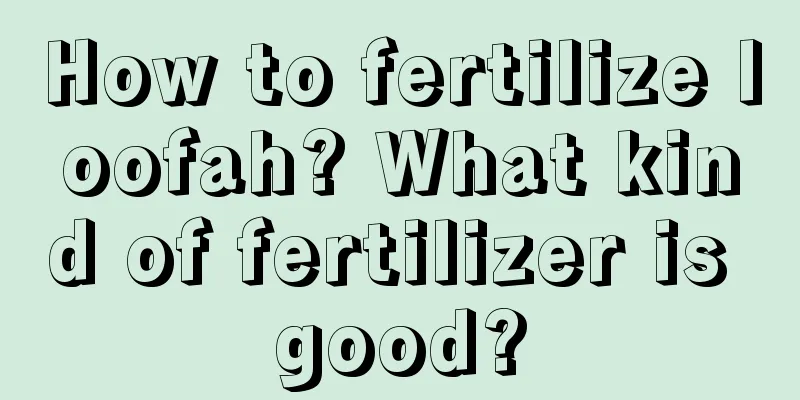 How to fertilize loofah? What kind of fertilizer is good?