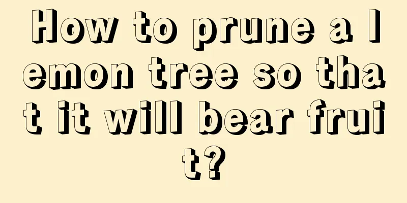 How to prune a lemon tree so that it will bear fruit?