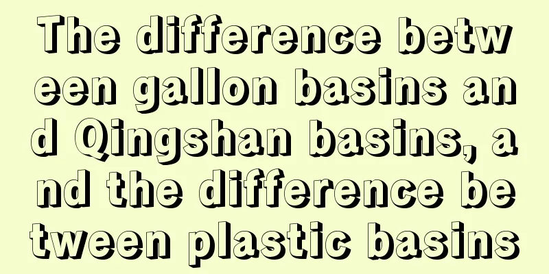 The difference between gallon basins and Qingshan basins, and the difference between plastic basins