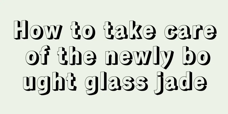 How to take care of the newly bought glass jade