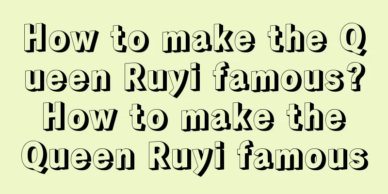 How to make the Queen Ruyi famous? How to make the Queen Ruyi famous