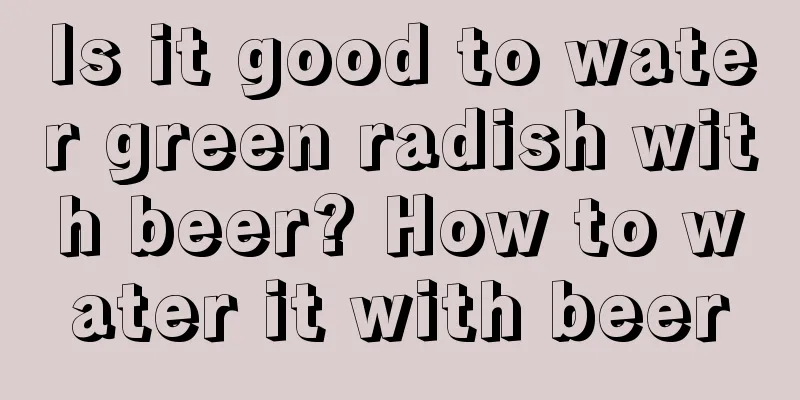 Is it good to water green radish with beer? How to water it with beer