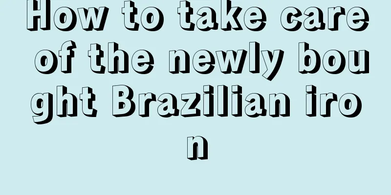 How to take care of the newly bought Brazilian iron