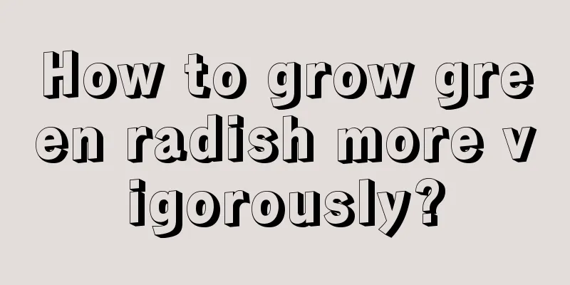 How to grow green radish more vigorously?