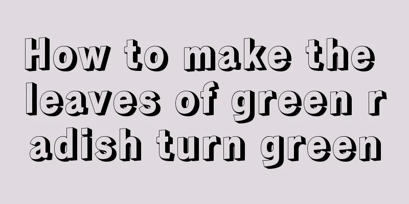 How to make the leaves of green radish turn green