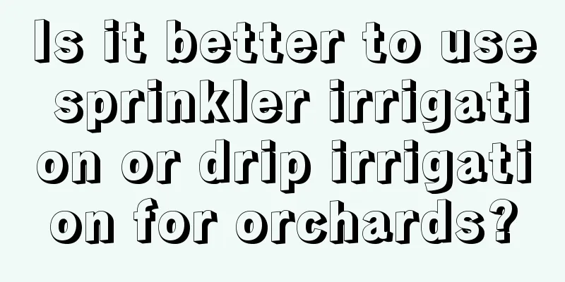 Is it better to use sprinkler irrigation or drip irrigation for orchards?