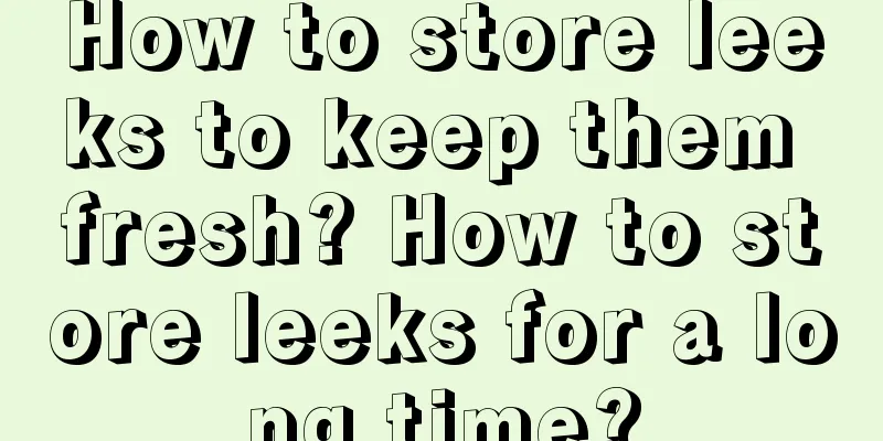 How to store leeks to keep them fresh? How to store leeks for a long time?