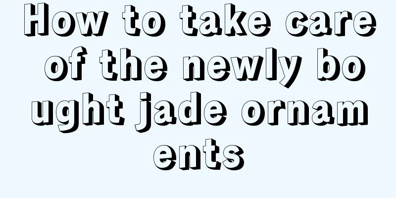 How to take care of the newly bought jade ornaments