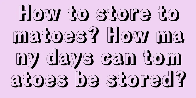 How to store tomatoes? How many days can tomatoes be stored?