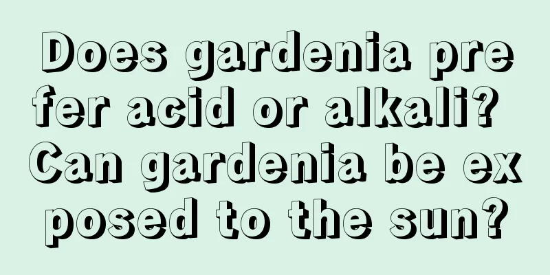 Does gardenia prefer acid or alkali? Can gardenia be exposed to the sun?