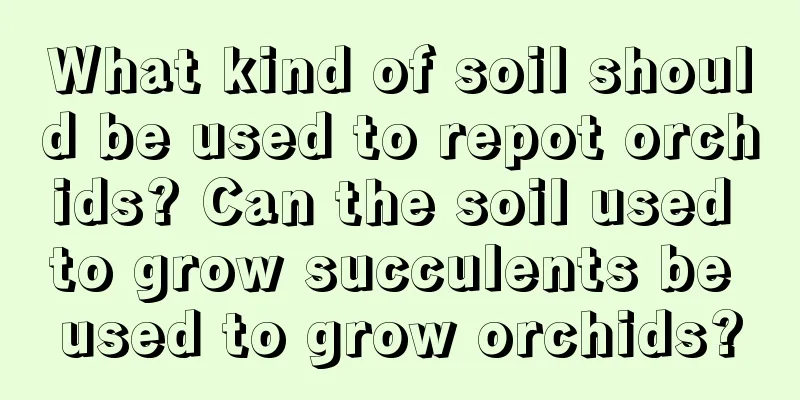 What kind of soil should be used to repot orchids? Can the soil used to grow succulents be used to grow orchids?