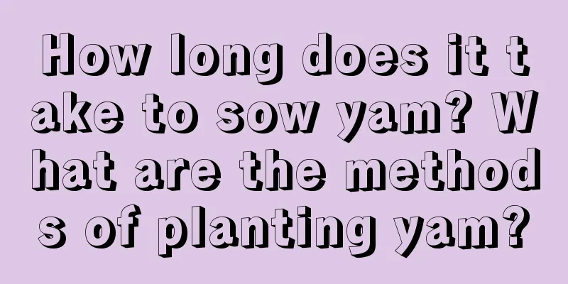 How long does it take to sow yam? What are the methods of planting yam?