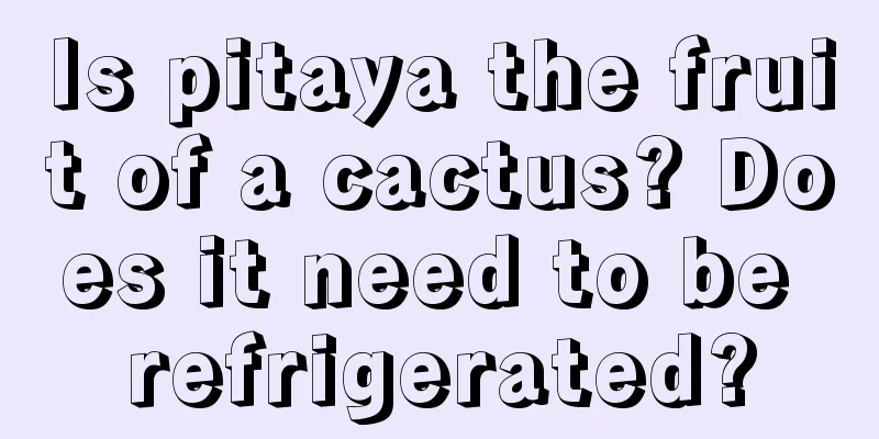 Is pitaya the fruit of a cactus? Does it need to be refrigerated?