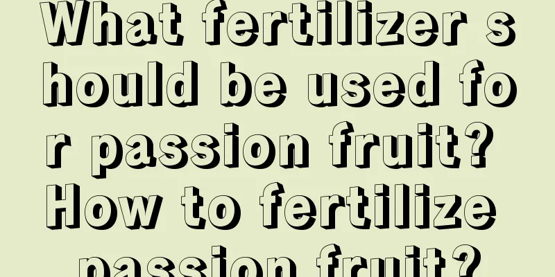 What fertilizer should be used for passion fruit? How to fertilize passion fruit?