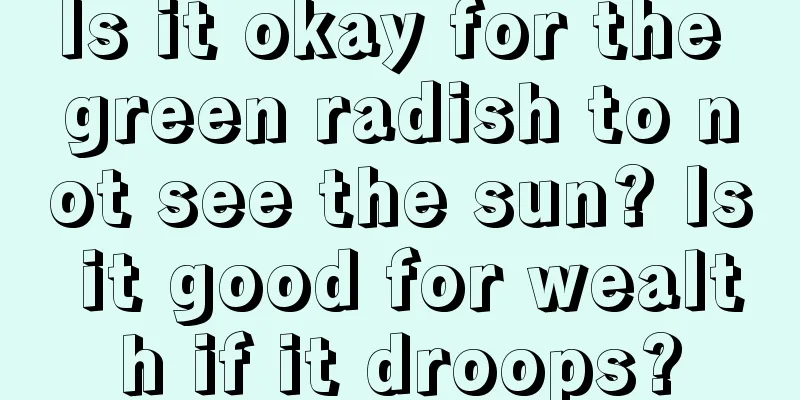 Is it okay for the green radish to not see the sun? Is it good for wealth if it droops?