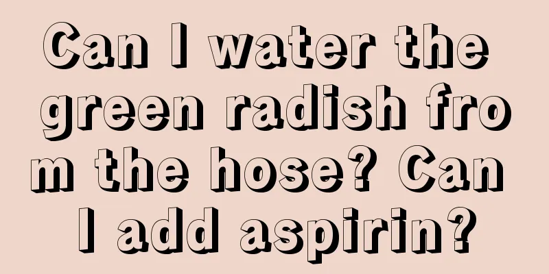 Can I water the green radish from the hose? Can I add aspirin?