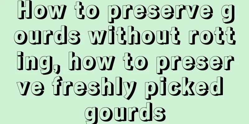 How to preserve gourds without rotting, how to preserve freshly picked gourds