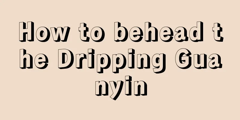 How to behead the Dripping Guanyin