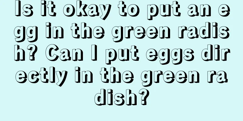 Is it okay to put an egg in the green radish? Can I put eggs directly in the green radish?