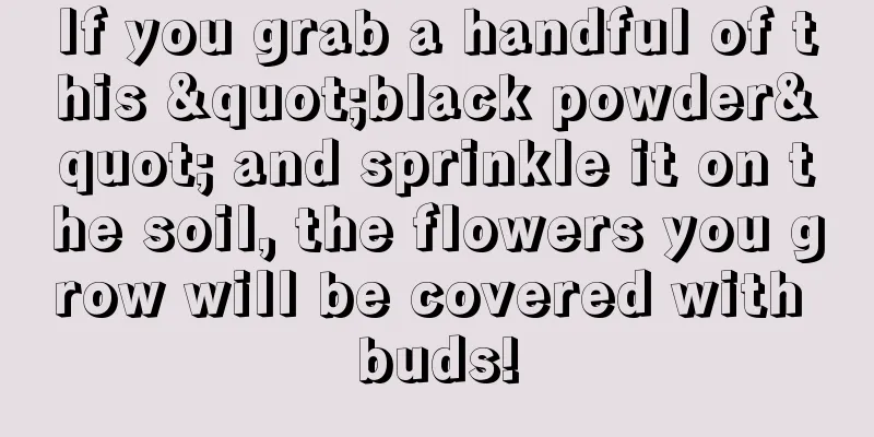 If you grab a handful of this "black powder" and sprinkle it on the soil, the flowers you grow will be covered with buds!