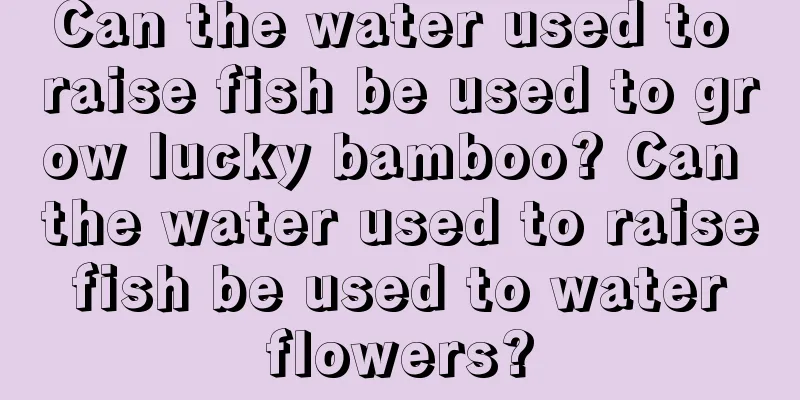 Can the water used to raise fish be used to grow lucky bamboo? Can the water used to raise fish be used to water flowers?