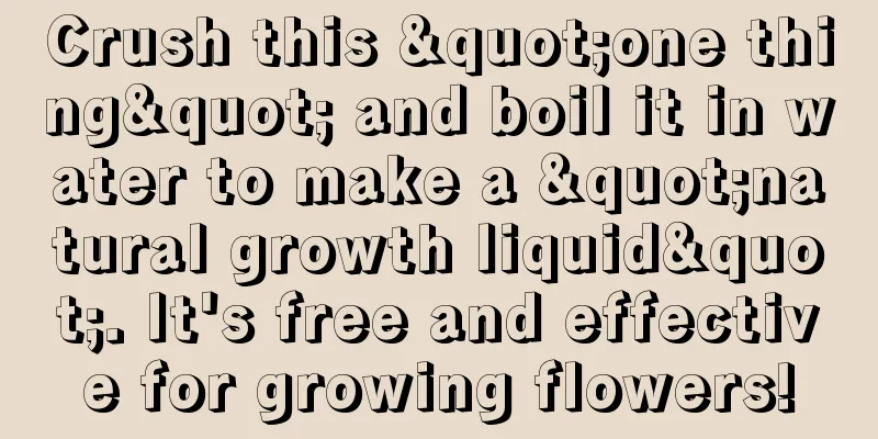 Crush this "one thing" and boil it in water to make a "natural growth liquid". It's free and effective for growing flowers!