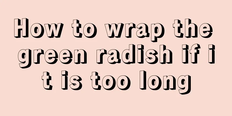 How to wrap the green radish if it is too long