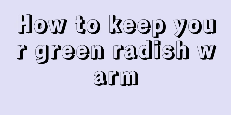 How to keep your green radish warm