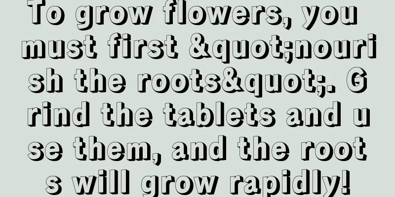 To grow flowers, you must first "nourish the roots". Grind the tablets and use them, and the roots will grow rapidly!