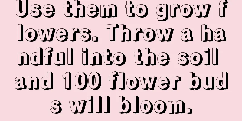 Use them to grow flowers. Throw a handful into the soil and 100 flower buds will bloom.