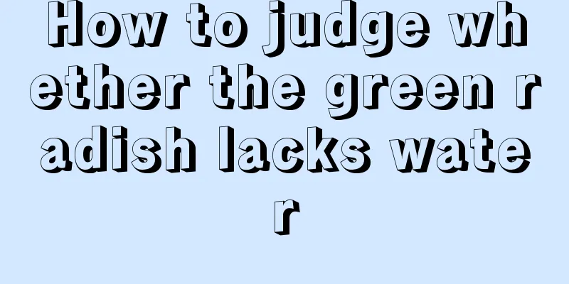 How to judge whether the green radish lacks water