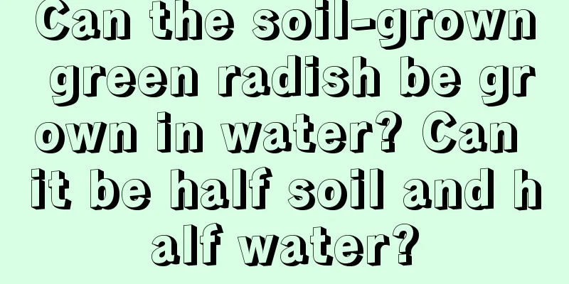 Can the soil-grown green radish be grown in water? Can it be half soil and half water?