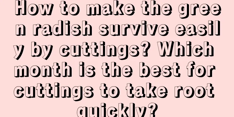 How to make the green radish survive easily by cuttings? Which month is the best for cuttings to take root quickly?