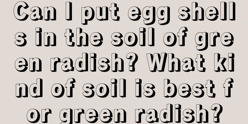 Can I put egg shells in the soil of green radish? What kind of soil is best for green radish?