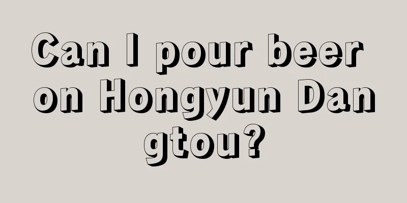 Can I pour beer on Hongyun Dangtou?