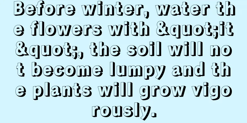 Before winter, water the flowers with "it", the soil will not become lumpy and the plants will grow vigorously.