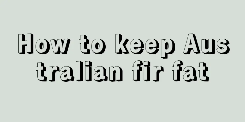 How to keep Australian fir fat