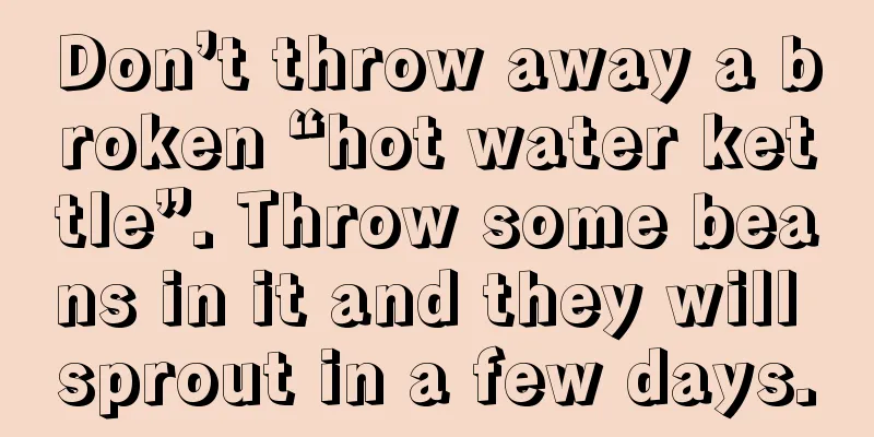 Don’t throw away a broken “hot water kettle”. Throw some beans in it and they will sprout in a few days.