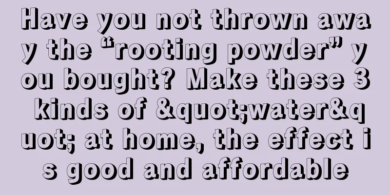 Have you not thrown away the “rooting powder” you bought? Make these 3 kinds of "water" at home, the effect is good and affordable