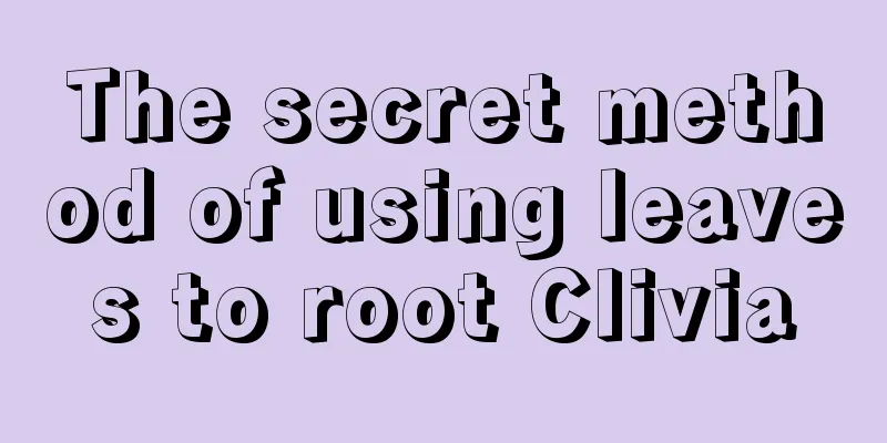 The secret method of using leaves to root Clivia