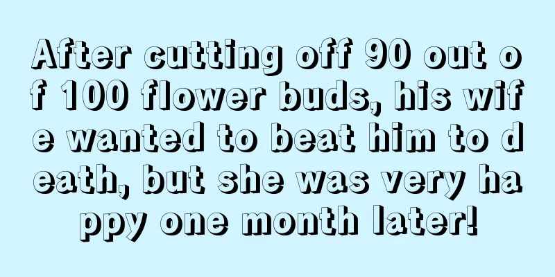 After cutting off 90 out of 100 flower buds, his wife wanted to beat him to death, but she was very happy one month later!