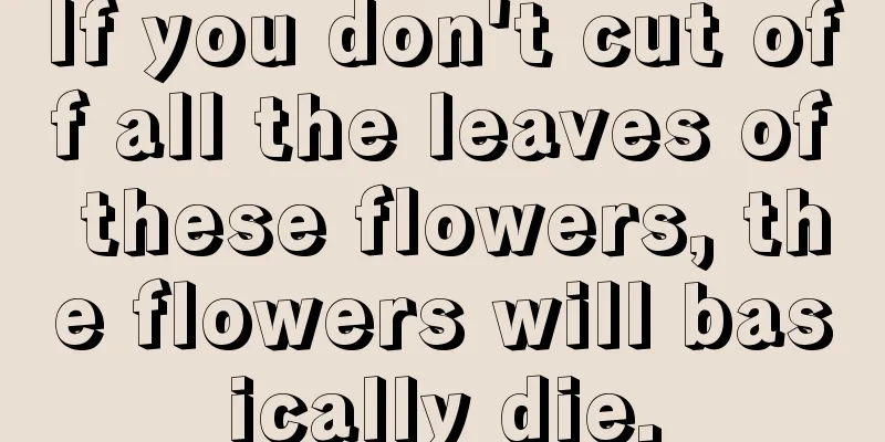 If you don't cut off all the leaves of these flowers, the flowers will basically die.