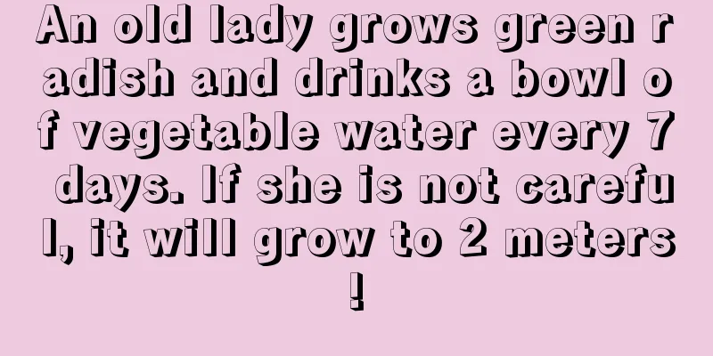 An old lady grows green radish and drinks a bowl of vegetable water every 7 days. If she is not careful, it will grow to 2 meters!