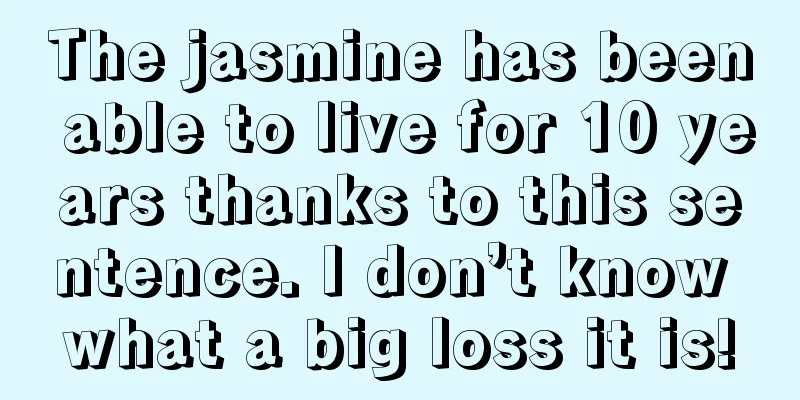 The jasmine has been able to live for 10 years thanks to this sentence. I don’t know what a big loss it is!