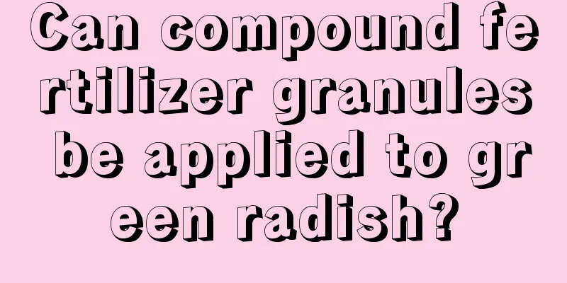 Can compound fertilizer granules be applied to green radish?