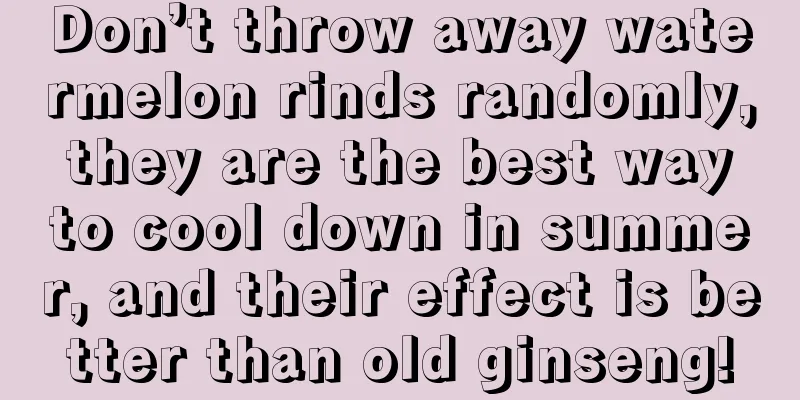 Don’t throw away watermelon rinds randomly, they are the best way to cool down in summer, and their effect is better than old ginseng!