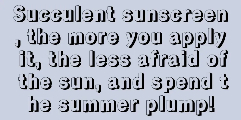 Succulent sunscreen, the more you apply it, the less afraid of the sun, and spend the summer plump!