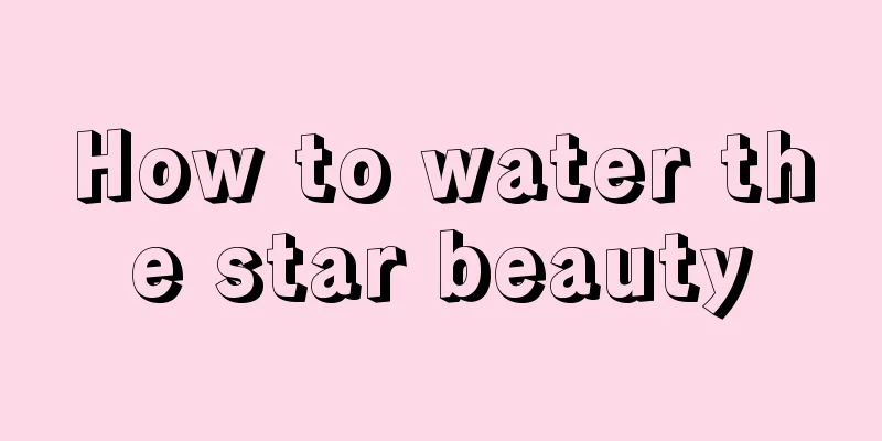 How to water the star beauty